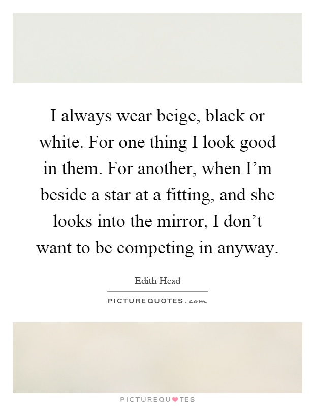 I always wear beige, black or white. For one thing I look good in them. For another, when I'm beside a star at a fitting, and she looks into the mirror, I don't want to be competing in anyway Picture Quote #1