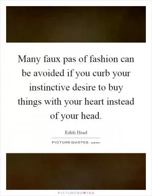 Many faux pas of fashion can be avoided if you curb your instinctive desire to buy things with your heart instead of your head Picture Quote #1
