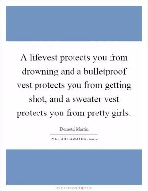 A lifevest protects you from drowning and a bulletproof vest protects you from getting shot, and a sweater vest protects you from pretty girls Picture Quote #1