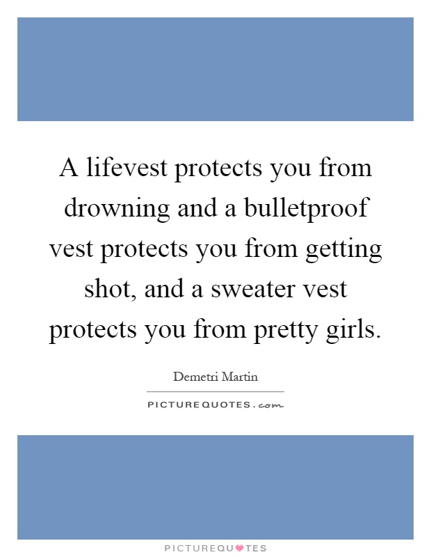 A lifevest protects you from drowning and a bulletproof vest protects you from getting shot, and a sweater vest protects you from pretty girls Picture Quote #1