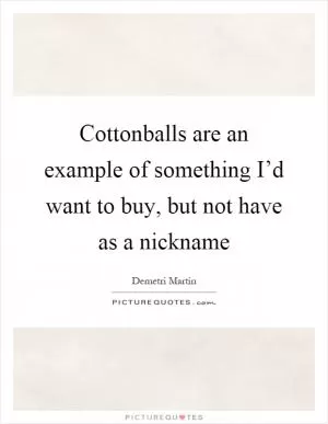 Cottonballs are an example of something I’d want to buy, but not have as a nickname Picture Quote #1