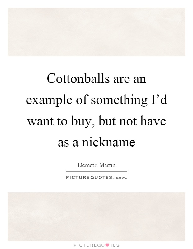 Cottonballs are an example of something I'd want to buy, but not have as a nickname Picture Quote #1
