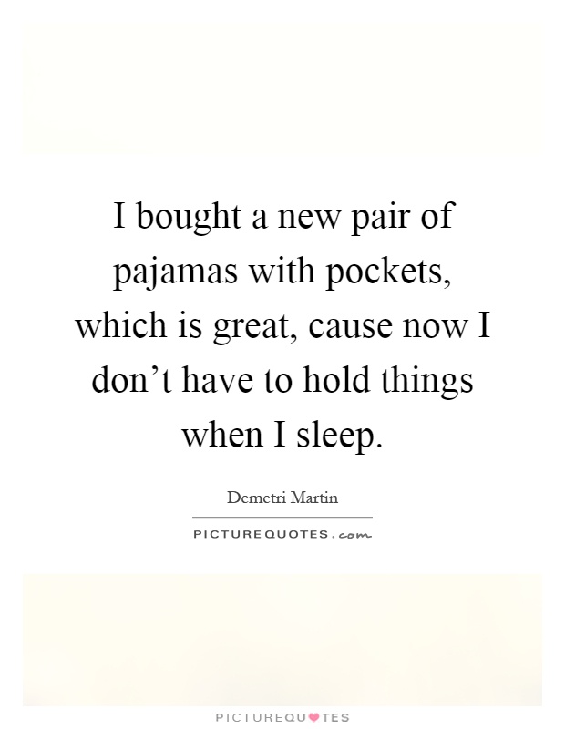 I bought a new pair of pajamas with pockets, which is great, cause now I don't have to hold things when I sleep Picture Quote #1