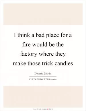 I think a bad place for a fire would be the factory where they make those trick candles Picture Quote #1