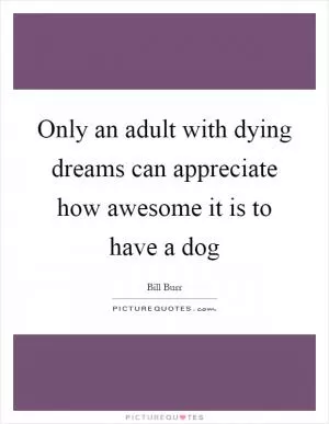 Only an adult with dying dreams can appreciate how awesome it is to have a dog Picture Quote #1