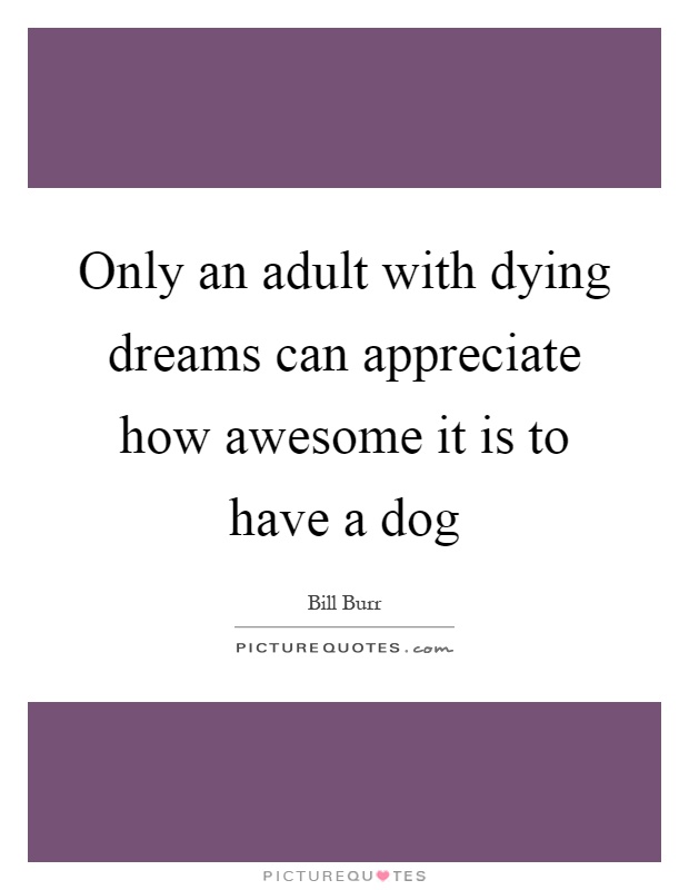 Only an adult with dying dreams can appreciate how awesome it is to have a dog Picture Quote #1
