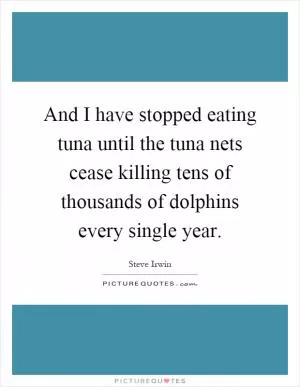 And I have stopped eating tuna until the tuna nets cease killing tens of thousands of dolphins every single year Picture Quote #1