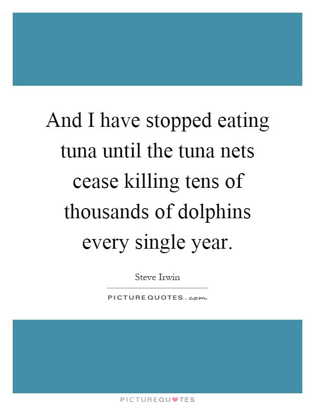 And I have stopped eating tuna until the tuna nets cease killing tens of thousands of dolphins every single year Picture Quote #1