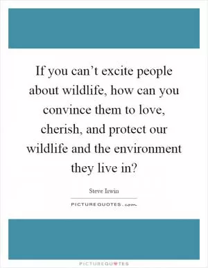 If you can’t excite people about wildlife, how can you convince them to love, cherish, and protect our wildlife and the environment they live in? Picture Quote #1