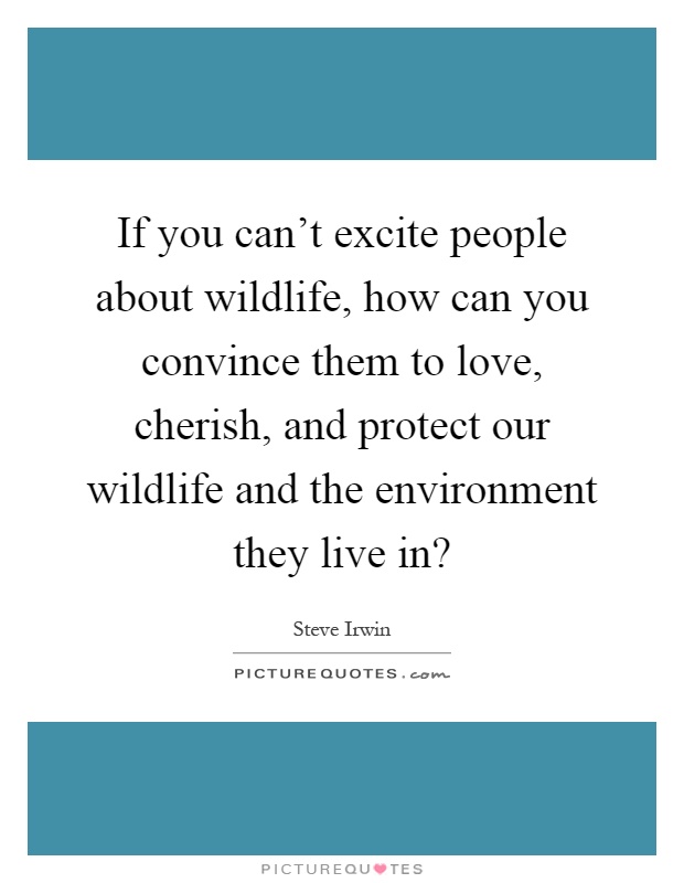 If you can't excite people about wildlife, how can you convince them to love, cherish, and protect our wildlife and the environment they live in? Picture Quote #1