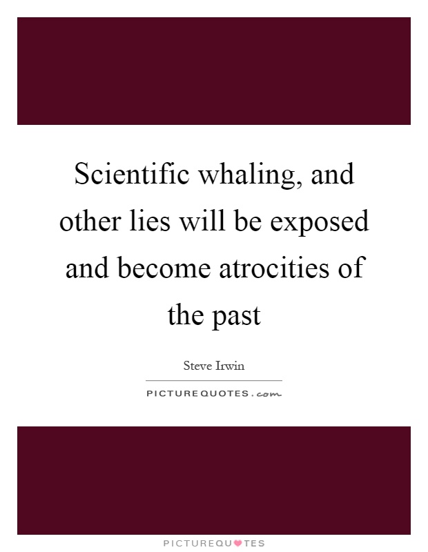 Scientific whaling, and other lies will be exposed and become atrocities of the past Picture Quote #1