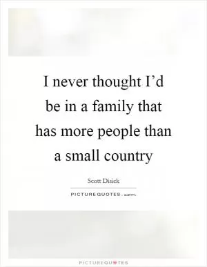I never thought I’d be in a family that has more people than a small country Picture Quote #1