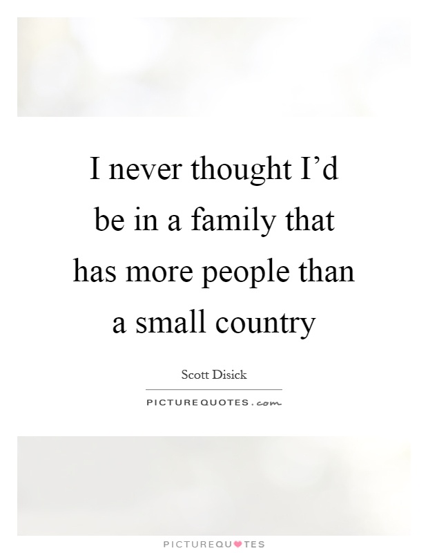 I never thought I'd be in a family that has more people than a small country Picture Quote #1