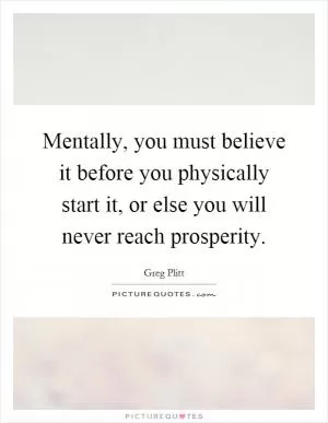 Mentally, you must believe it before you physically start it, or else you will never reach prosperity Picture Quote #1