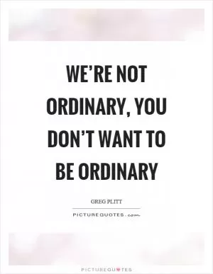 We’re not ordinary, you don’t want to be ordinary Picture Quote #1