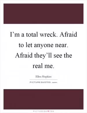 I’m a total wreck. Afraid to let anyone near. Afraid they’ll see the real me Picture Quote #1