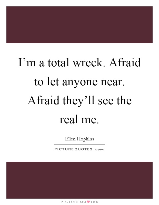 I'm a total wreck. Afraid to let anyone near. Afraid they'll see the real me Picture Quote #1