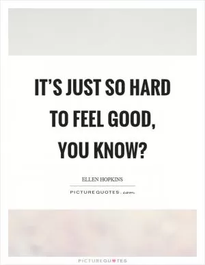It’s just so hard to feel good, you know? Picture Quote #1