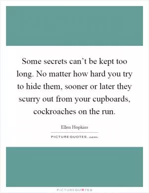 Some secrets can’t be kept too long. No matter how hard you try to hide them, sooner or later they scurry out from your cupboards, cockroaches on the run Picture Quote #1