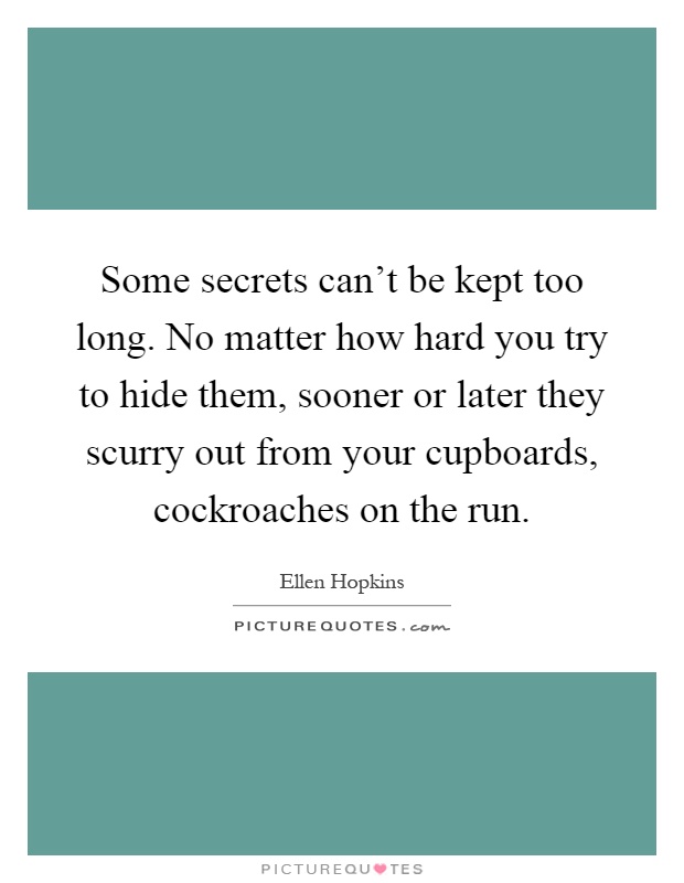 Some secrets can't be kept too long. No matter how hard you try to hide them, sooner or later they scurry out from your cupboards, cockroaches on the run Picture Quote #1