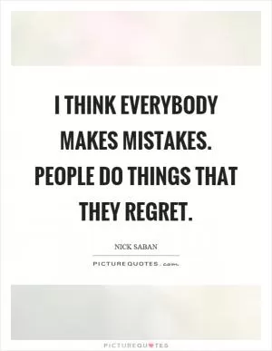 I think everybody makes mistakes. People do things that they regret Picture Quote #1
