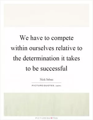 We have to compete within ourselves relative to the determination it takes to be successful Picture Quote #1
