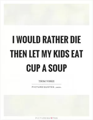 I would rather die then let my kids eat cup a soup Picture Quote #1
