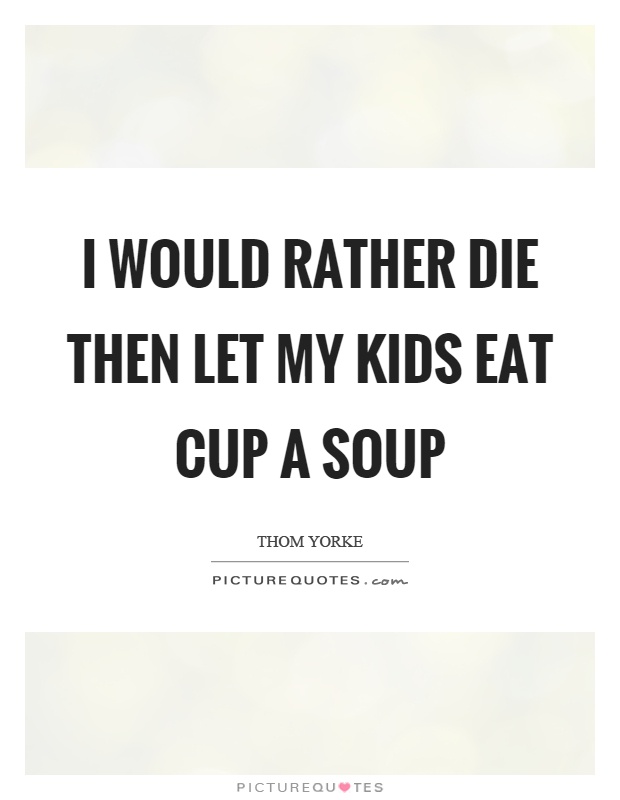 I would rather die then let my kids eat cup a soup Picture Quote #1