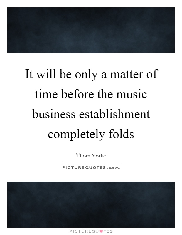 It will be only a matter of time before the music business establishment completely folds Picture Quote #1