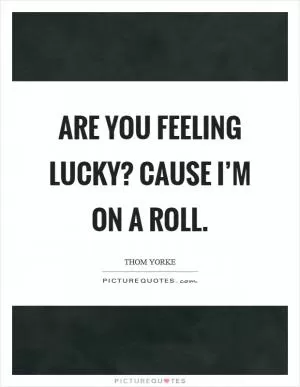 Are you feeling lucky? Cause I’m on a roll Picture Quote #1