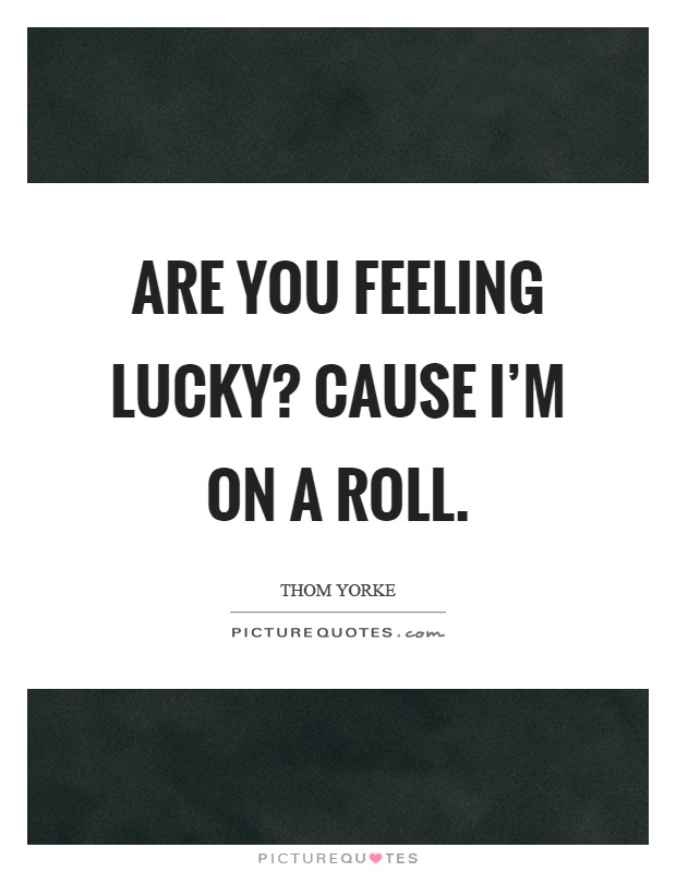 Are you feeling lucky? Cause I'm on a roll Picture Quote #1