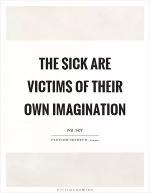 The sick are victims of their own imagination Picture Quote #1