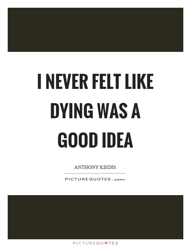 I never felt like dying was a good idea Picture Quote #1