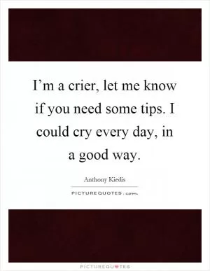 I’m a crier, let me know if you need some tips. I could cry every day, in a good way Picture Quote #1