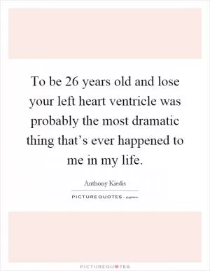 To be 26 years old and lose your left heart ventricle was probably the most dramatic thing that’s ever happened to me in my life Picture Quote #1