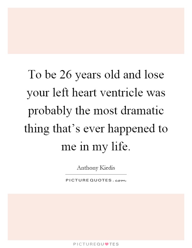 To be 26 years old and lose your left heart ventricle was probably the most dramatic thing that's ever happened to me in my life Picture Quote #1