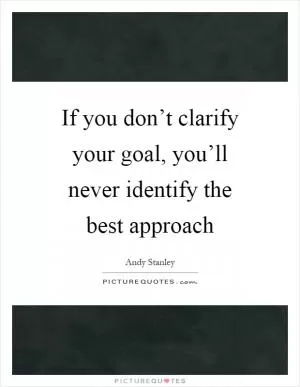If you don’t clarify your goal, you’ll never identify the best approach Picture Quote #1