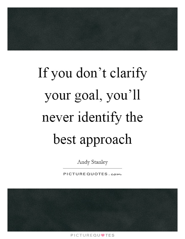 If you don't clarify your goal, you'll never identify the best approach Picture Quote #1