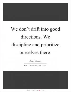 We don’t drift into good directions. We discipline and prioritize ourselves there Picture Quote #1