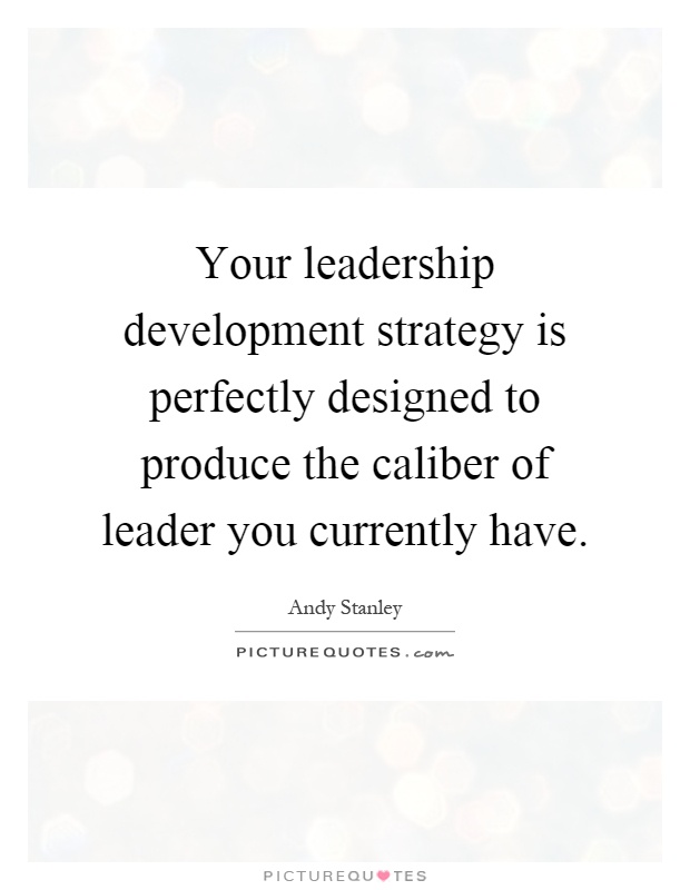 Your leadership development strategy is perfectly designed to produce the caliber of leader you currently have Picture Quote #1