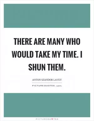 There are many who would take my time. I shun them Picture Quote #1