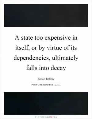 A state too expensive in itself, or by virtue of its dependencies, ultimately falls into decay Picture Quote #1