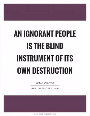 An ignorant people is the blind instrument of its own destruction Picture Quote #1