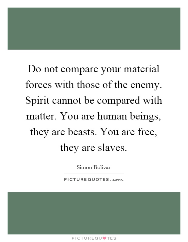 Do not compare your material forces with those of the enemy. Spirit cannot be compared with matter. You are human beings, they are beasts. You are free, they are slaves Picture Quote #1
