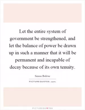 Let the entire system of government be strengthened, and let the balance of power be drawn up in such a manner that it will be permanent and incapable of decay because of its own tenuity Picture Quote #1