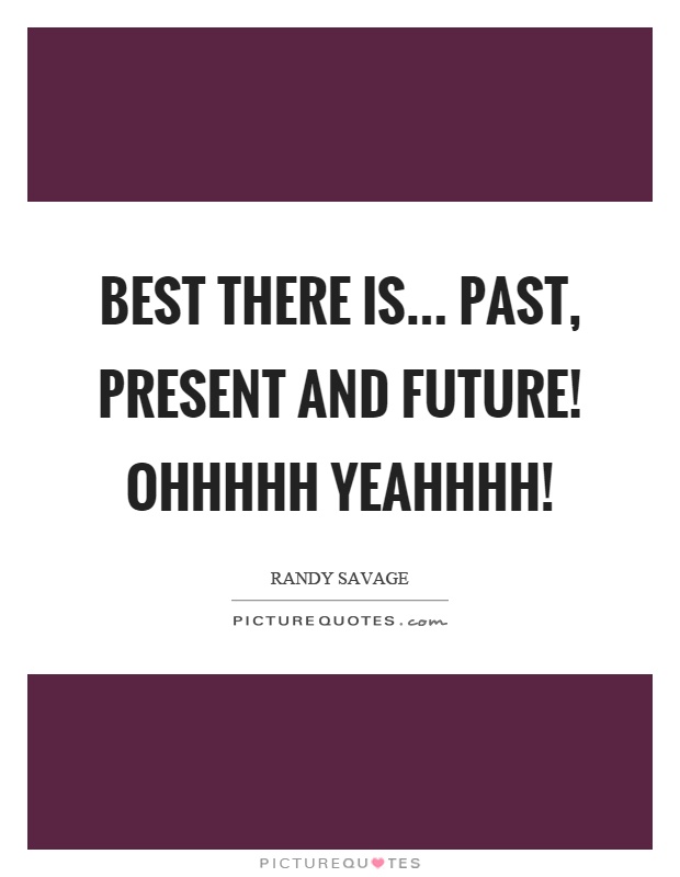 Best there is... past, present and future! Ohhhhh yeahhhh! Picture Quote #1