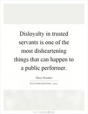 Disloyalty in trusted servants is one of the most disheartening things that can happen to a public performer Picture Quote #1
