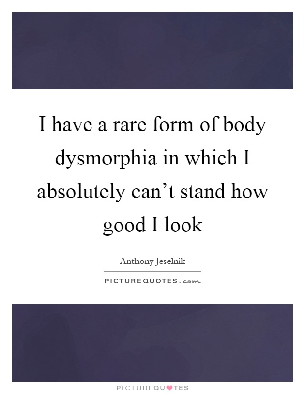 I have a rare form of body dysmorphia in which I absolutely can't stand how good I look Picture Quote #1