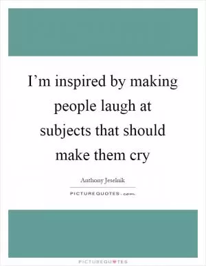I’m inspired by making people laugh at subjects that should make them cry Picture Quote #1