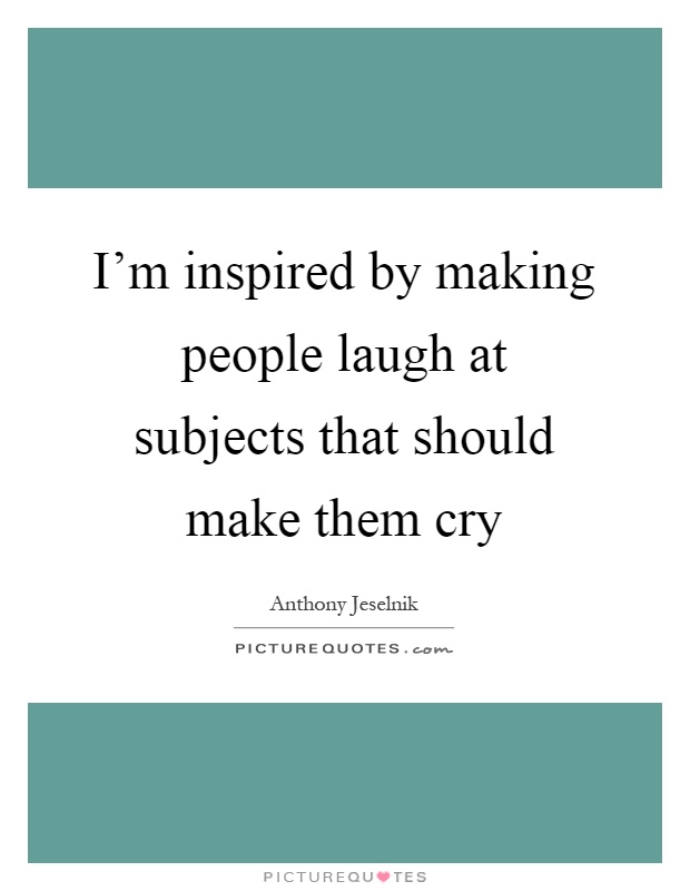 I'm inspired by making people laugh at subjects that should make them cry Picture Quote #1